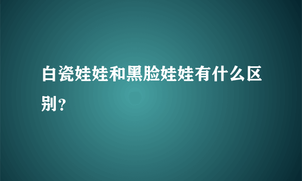 白瓷娃娃和黑脸娃娃有什么区别？