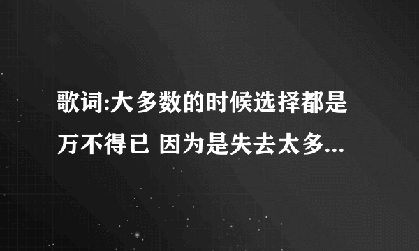 歌词:大多数的时候选择都是万不得已 因为是失去太多是哪首歌?