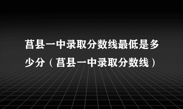 莒县一中录取分数线最低是多少分（莒县一中录取分数线）