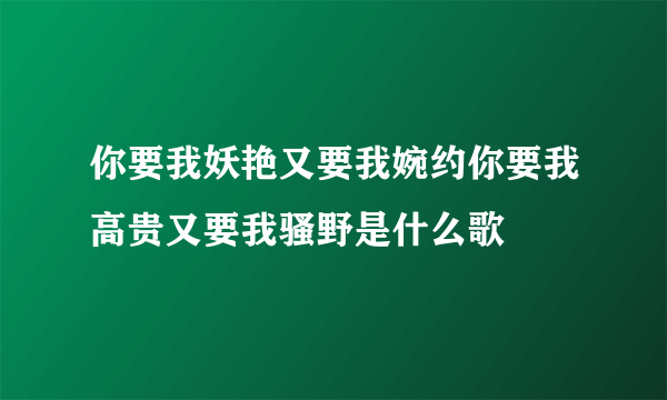 你要我妖艳又要我婉约你要我高贵又要我骚野是什么歌