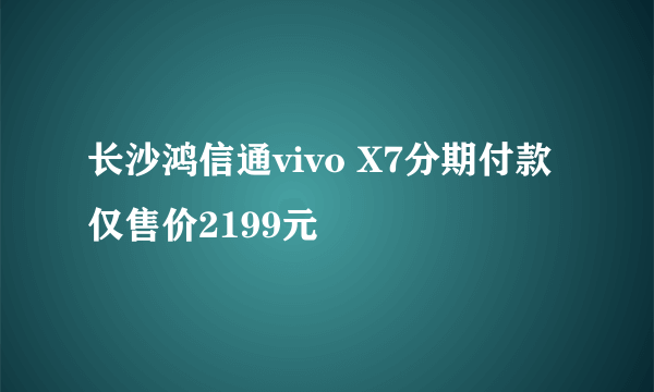 长沙鸿信通vivo X7分期付款仅售价2199元