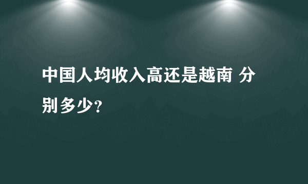 中国人均收入高还是越南 分别多少？