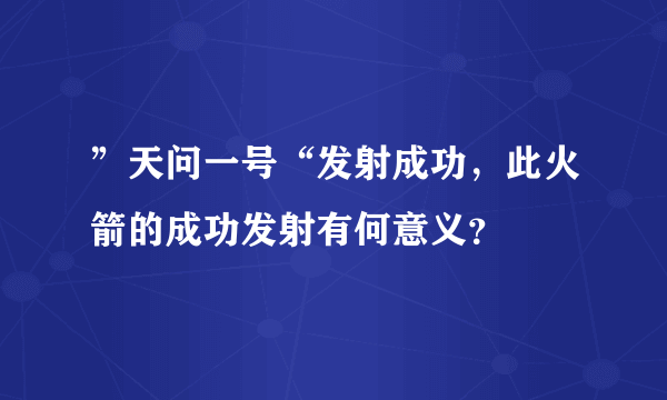 ”天问一号“发射成功，此火箭的成功发射有何意义？