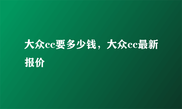 大众cc要多少钱，大众cc最新报价