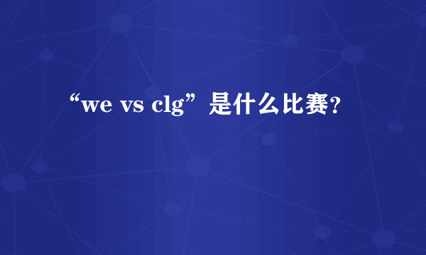 “we vs clg”是什么比赛？