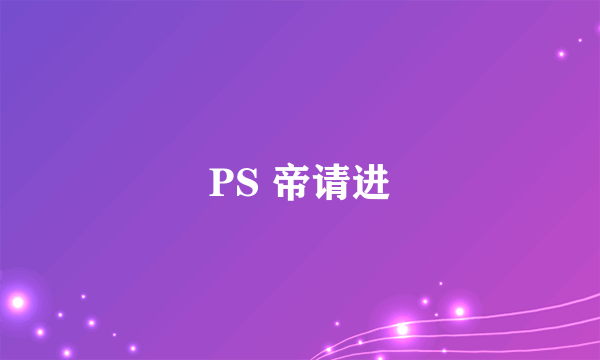 PS 帝请进