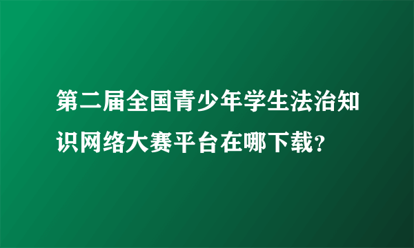 第二届全国青少年学生法治知识网络大赛平台在哪下载？