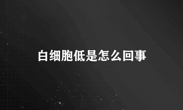 白细胞低是怎么回事