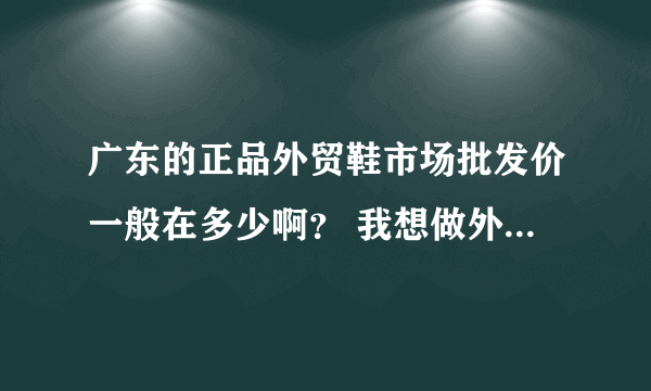 广东的正品外贸鞋市场批发价一般在多少啊？ 我想做外贸鞋生意，谢谢！！