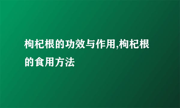 枸杞根的功效与作用,枸杞根的食用方法