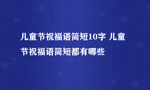 儿童节祝福语简短10字 儿童节祝福语简短都有哪些