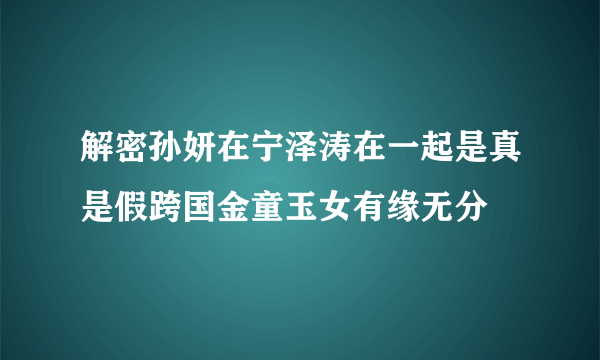 解密孙妍在宁泽涛在一起是真是假跨国金童玉女有缘无分