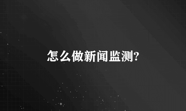 怎么做新闻监测?