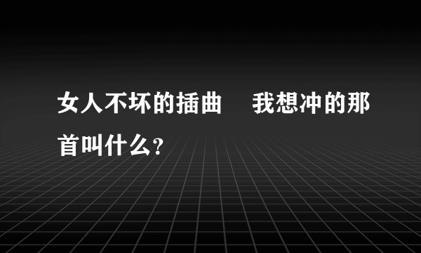 女人不坏的插曲    我想冲的那首叫什么？