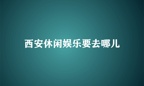 西安休闲娱乐要去哪儿