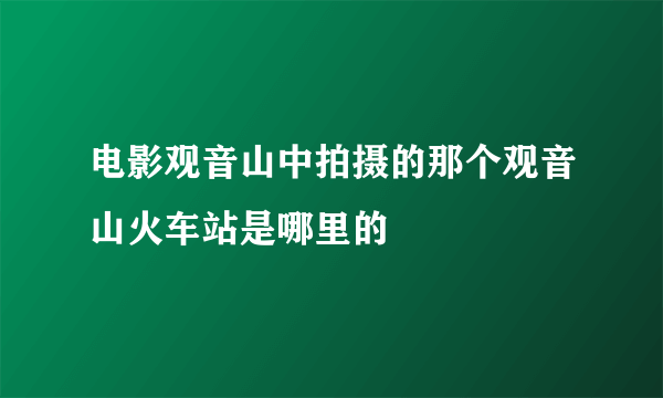 电影观音山中拍摄的那个观音山火车站是哪里的