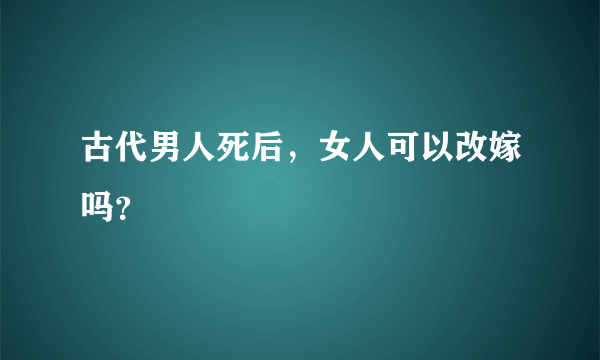 古代男人死后，女人可以改嫁吗？