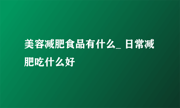 美容减肥食品有什么_ 日常减肥吃什么好