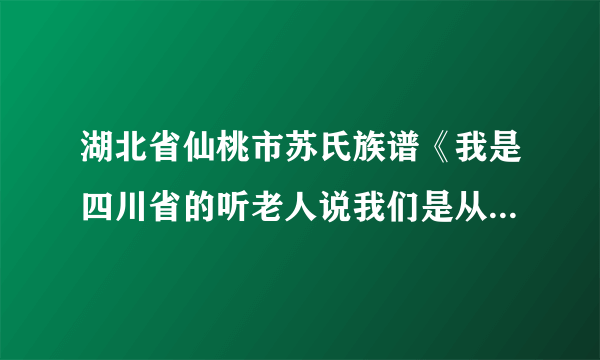 湖北省仙桃市苏氏族谱《我是四川省的听老人说我们是从湖北省仙桃迁过来的 几年前还有人去认过族去 后...