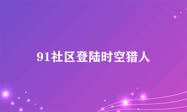 91社区登陆时空猎人