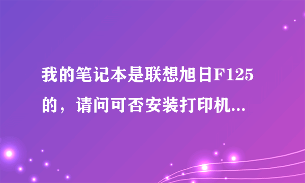 我的笔记本是联想旭日F125的，请问可否安装打印机？另外，安装打印机需要下载安装系统吗？