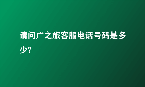 请问广之旅客服电话号码是多少?