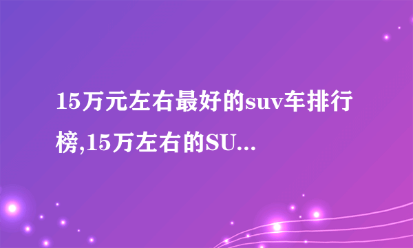 15万元左右最好的suv车排行榜,15万左右的SUV哪款好