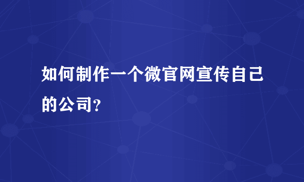 如何制作一个微官网宣传自己的公司？