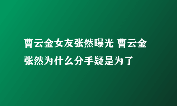 曹云金女友张然曝光 曹云金张然为什么分手疑是为了