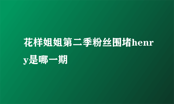 花样姐姐第二季粉丝围堵henry是哪一期