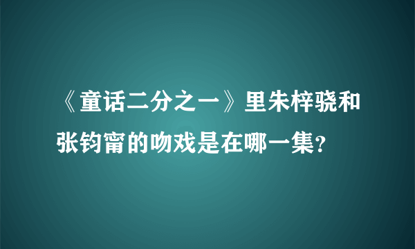 《童话二分之一》里朱梓骁和张钧甯的吻戏是在哪一集？