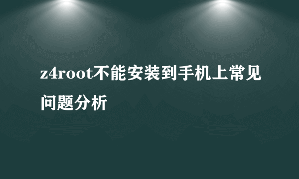 z4root不能安装到手机上常见问题分析