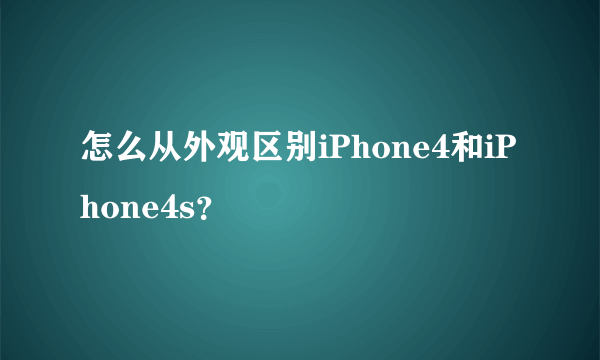 怎么从外观区别iPhone4和iPhone4s？