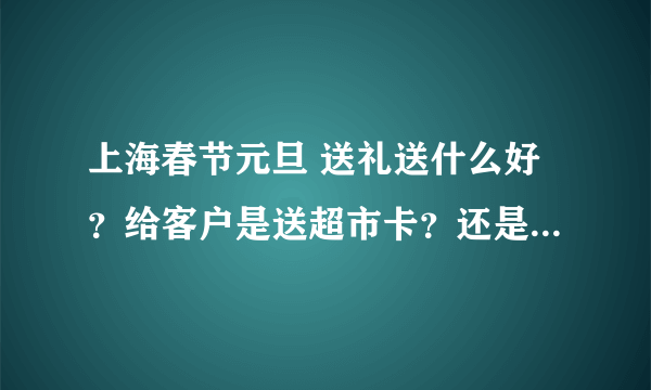 上海春节元旦 送礼送什么好？给客户是送超市卡？还是礼品卡？