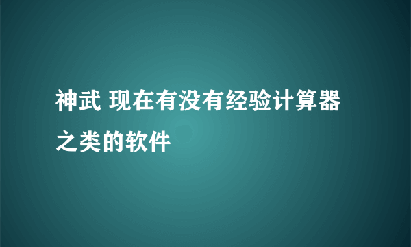 神武 现在有没有经验计算器之类的软件