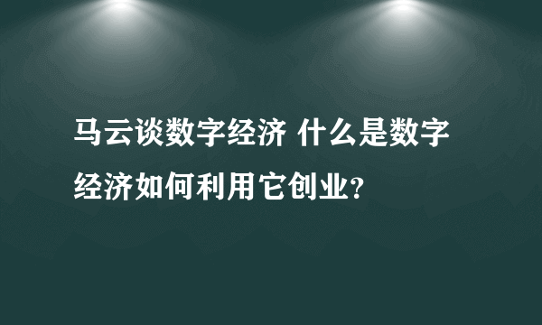 马云谈数字经济 什么是数字经济如何利用它创业？