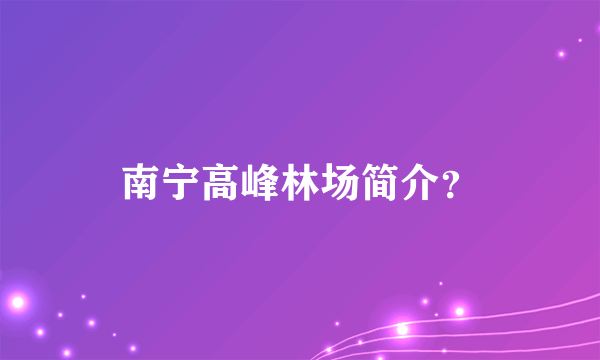 南宁高峰林场简介？