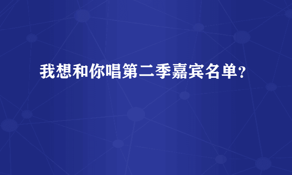 我想和你唱第二季嘉宾名单？