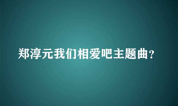 郑淳元我们相爱吧主题曲？