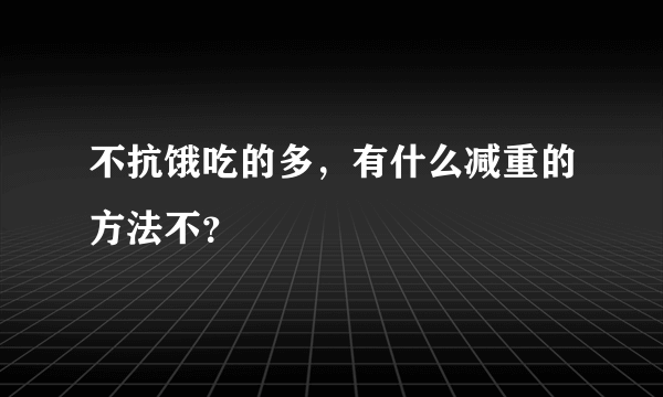 不抗饿吃的多，有什么减重的方法不？