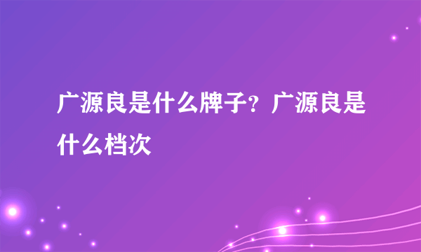 广源良是什么牌子？广源良是什么档次