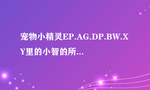 宠物小精灵EP.AG.DP.BW.XY里的小智的所有神奇宝贝要求完整，所有进化。