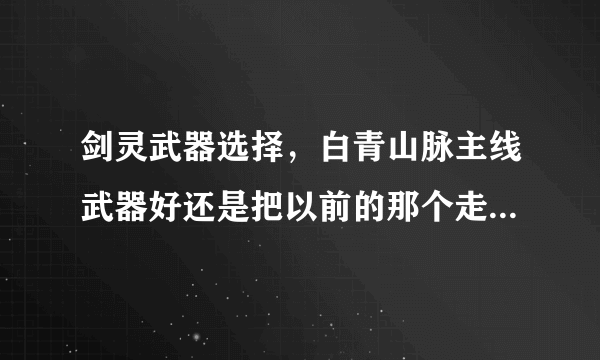 剑灵武器选择，白青山脉主线武器好还是把以前的那个走到底好呢?