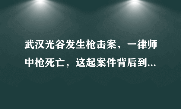 武汉光谷发生枪击案，一律师中枪死亡，这起案件背后到底有何隐情