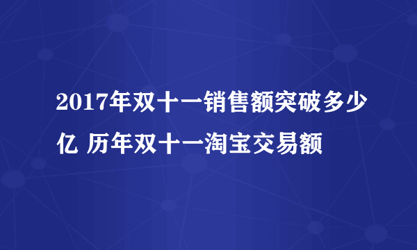 2017年双十一销售额突破多少亿 历年双十一淘宝交易额