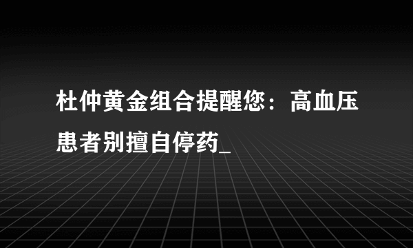 杜仲黄金组合提醒您：高血压患者别擅自停药_