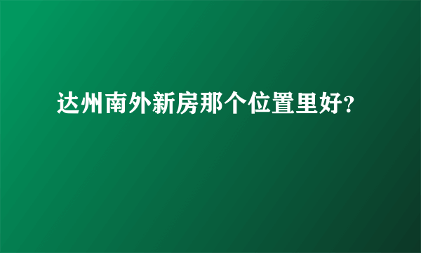 达州南外新房那个位置里好？