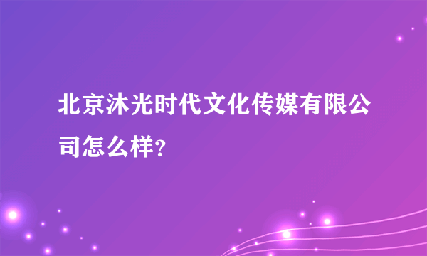 北京沐光时代文化传媒有限公司怎么样？