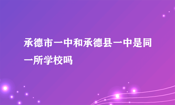 承德市一中和承德县一中是同一所学校吗