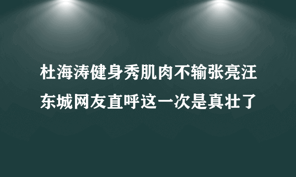 杜海涛健身秀肌肉不输张亮汪东城网友直呼这一次是真壮了